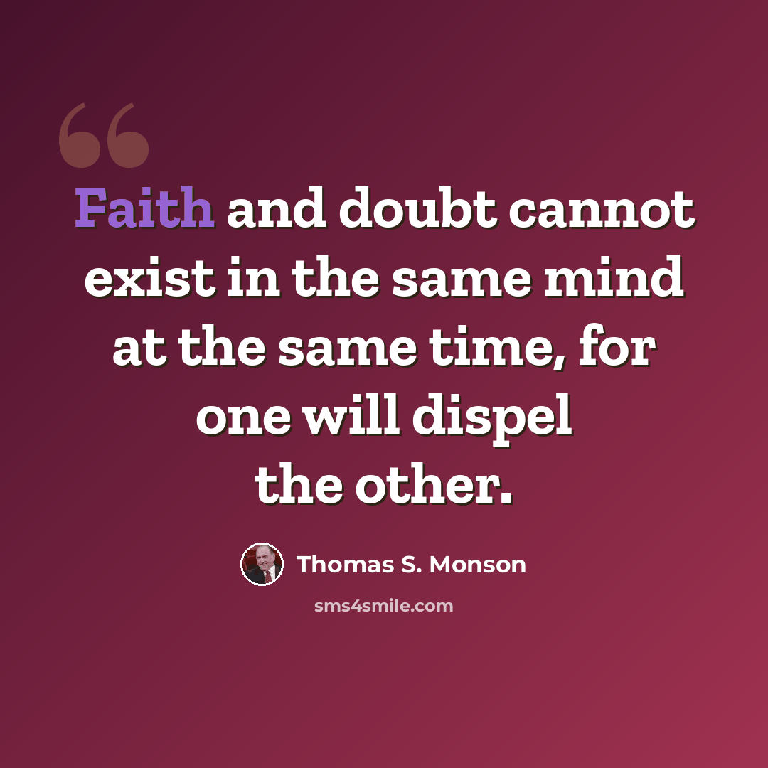“Faith and doubt cannot exist in the same mind at the same time, for one will dispel the other.” quote by Thomas S. Monson