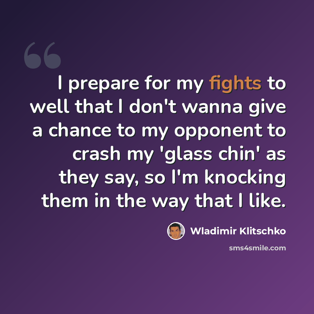 “I prepare for my fights to well that I don't wanna give a chance to my opponent to crash my 'glass chin' as they say, so I'm knocking them in the way that I like.” quote by Wladimir Klitschko