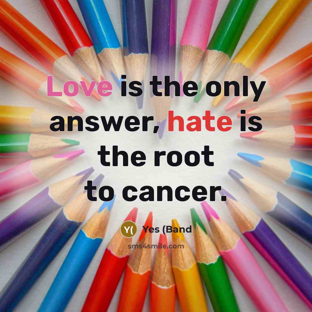 “Love is the only answer, hate is the root to cancer.” quote by Yes (Band
