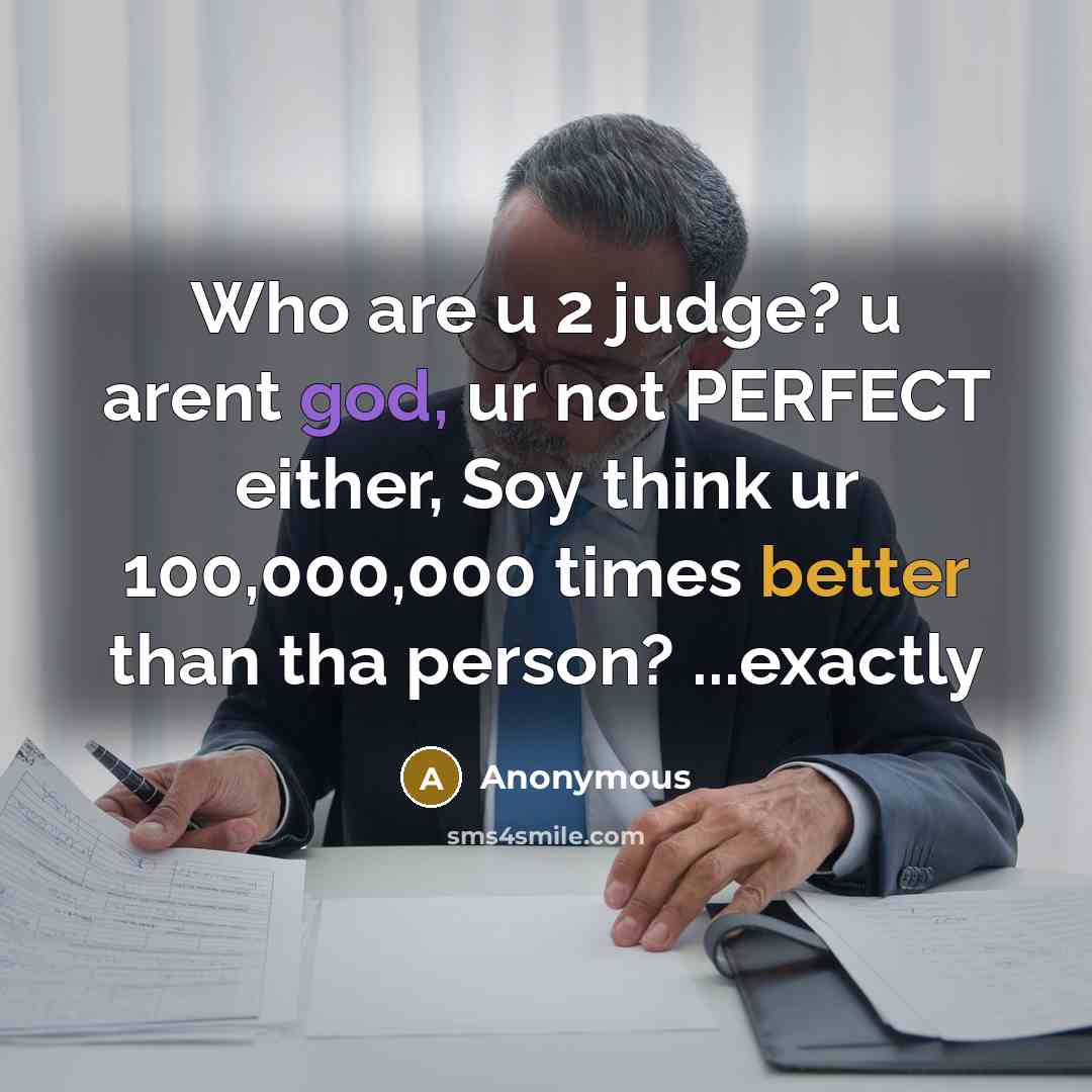 “Who are u 2 judge? u arent god, ur not PERFECT either, Soy think ur 100,000,000 times better than tha person? ...exactly” quote by Anonymous