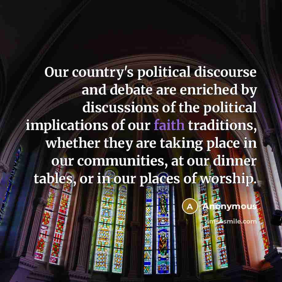 “Our country's political discourse and debate are enriched by discussions of the political implications of our faith traditions, whether they are taking place in our communities, at our dinner tables, or in our places of worship.” quote by Anonymous