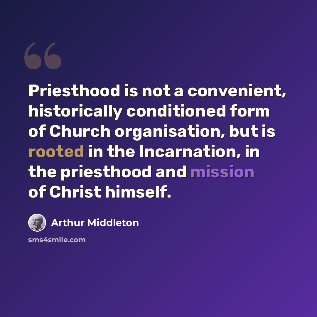 “Priesthood is not a convenient, historically conditioned form of Church organisation, but is rooted in the Incarnation, in the priesthood and mission of Christ himself.” quote by Arthur Middleton