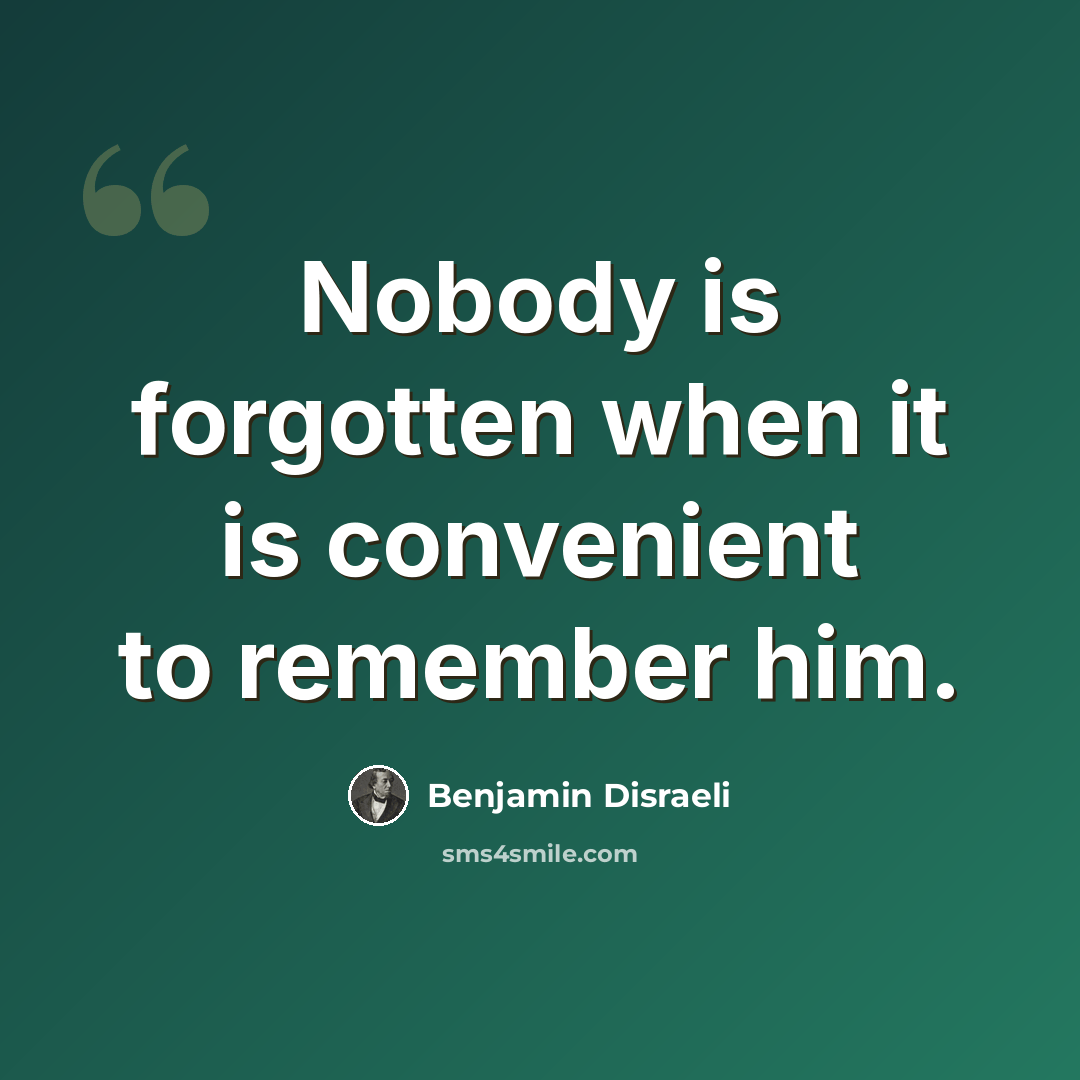 “Nobody is forgotten when it is convenient to remember him.” quote by Benjamin Disraeli