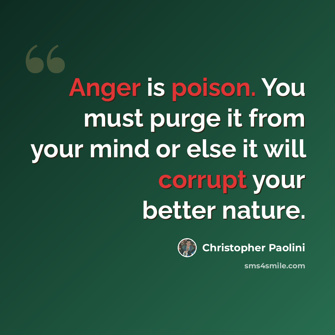 “Anger is poison. You must purge it from your mind or else it will corrupt your better nature.” quote by Christopher Paolini