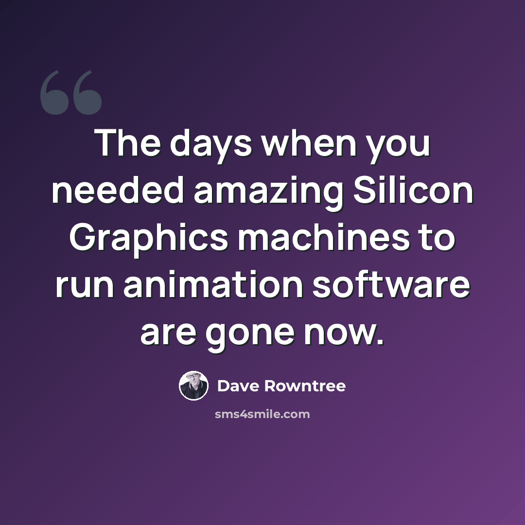 “The days when you needed amazing Silicon Graphics machines to run animation software are gone now.” quote by Dave Rowntree