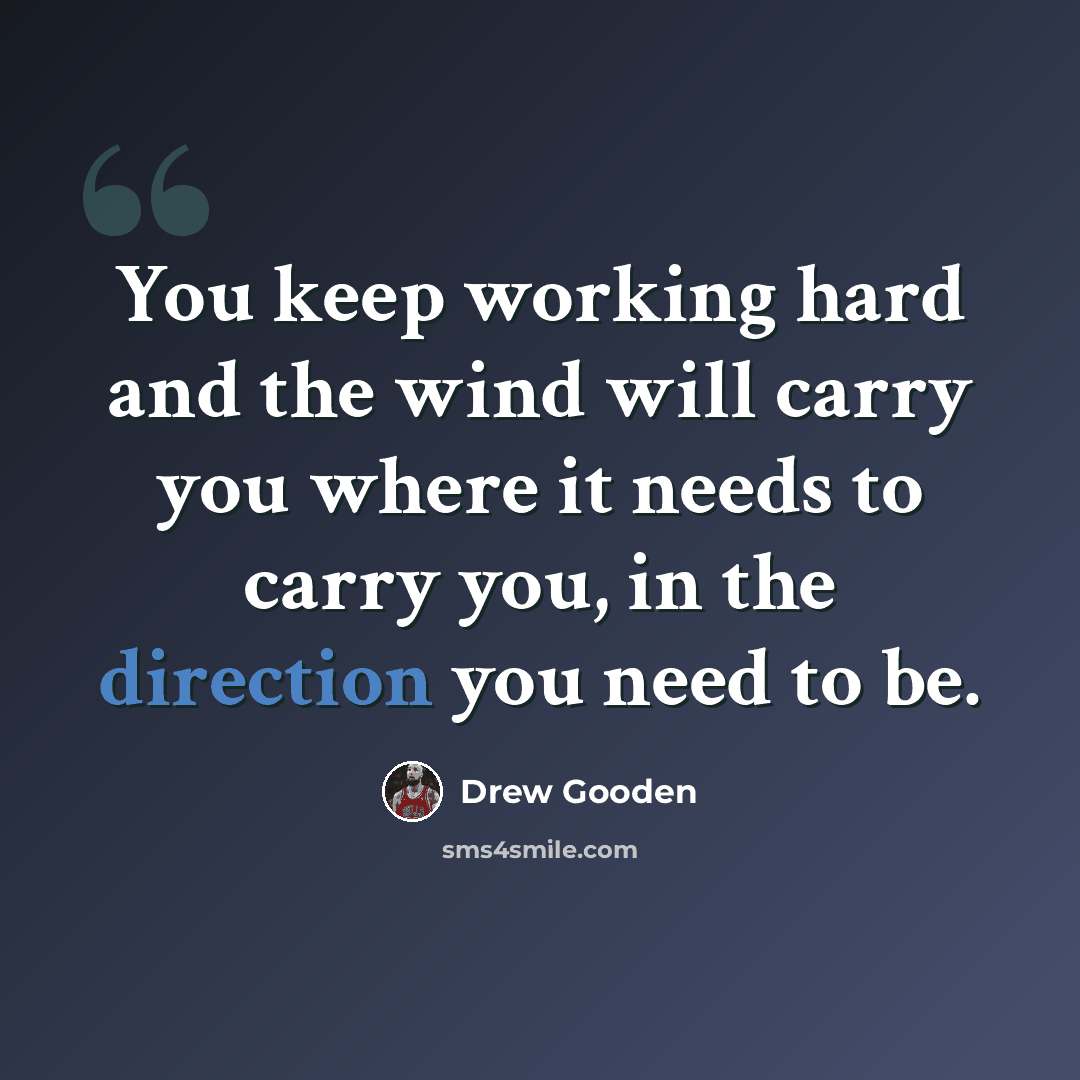 “You keep working hard and the wind will carry you where it needs to carry you, in the direction you need to be.” quote by Drew Gooden