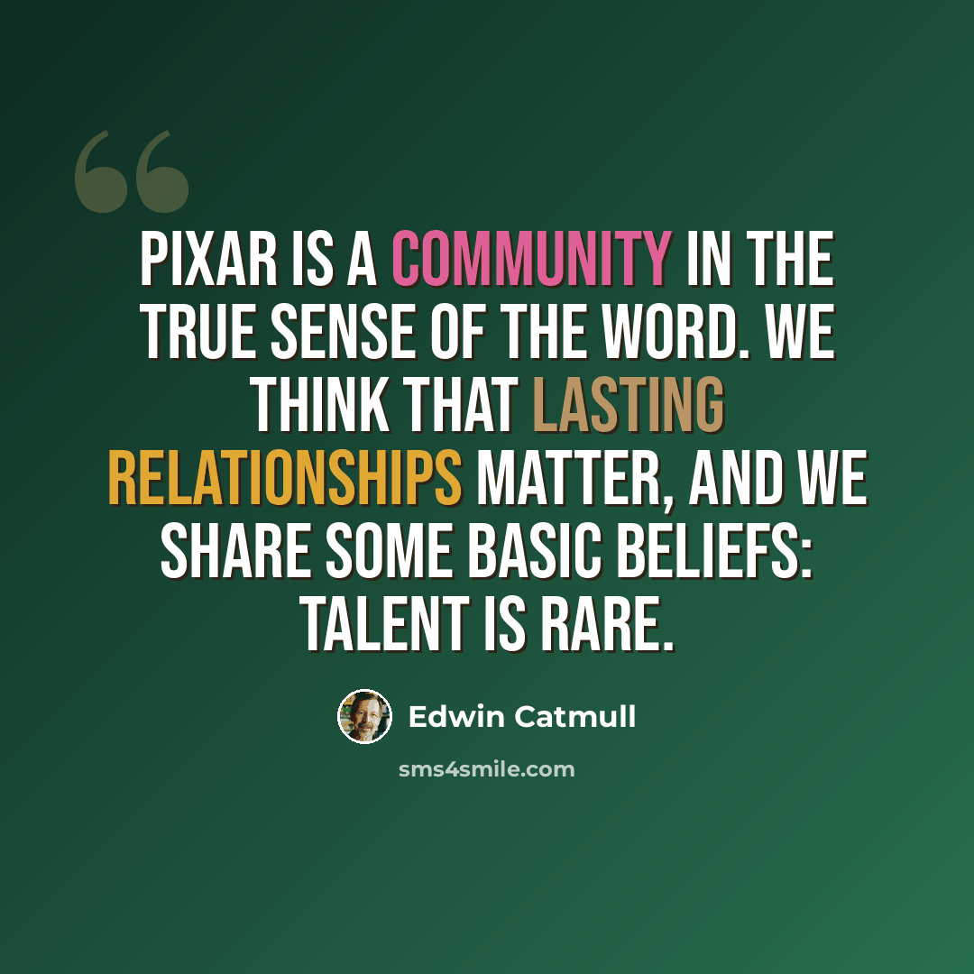 “Pixar is a community in the true sense of the word. We think that lasting relationships matter, and we share some basic beliefs: Talent is rare.” quote by Edwin Catmull