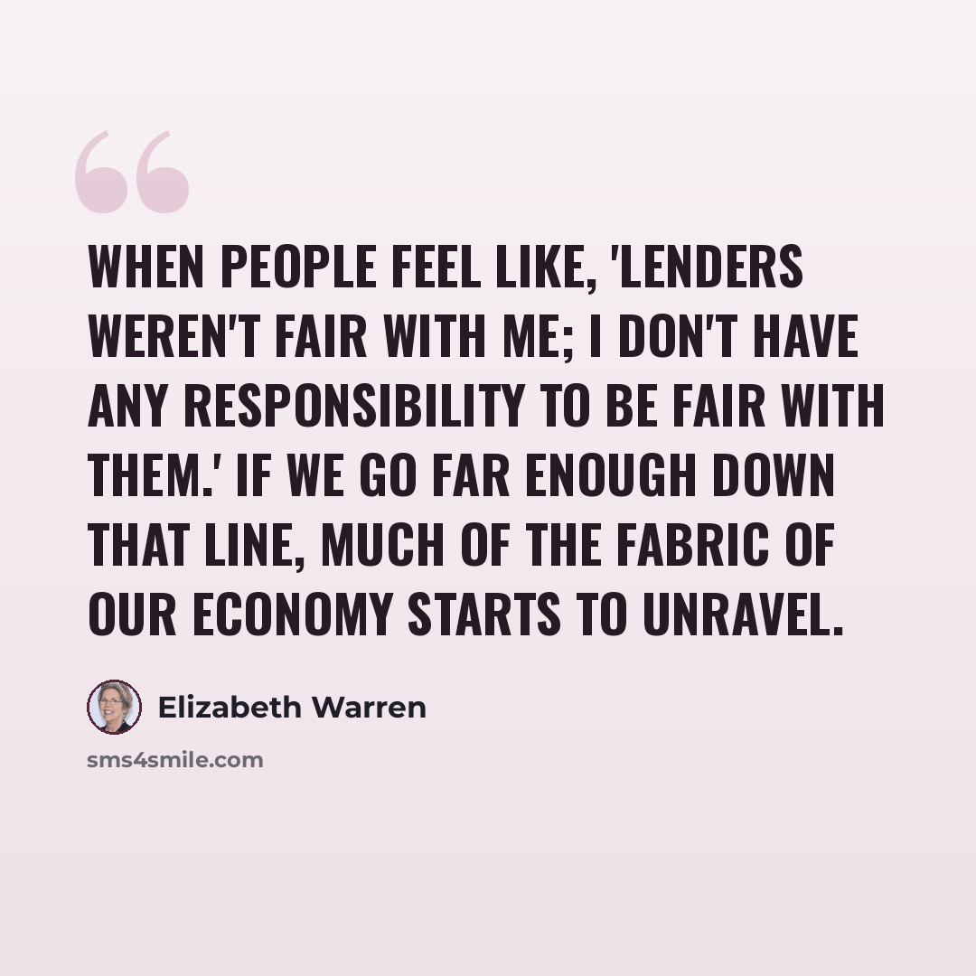 “When people feel like, 'Lenders weren't fair with me; I don't have any responsibility to be fair with them.' If we go far enough down that line, much of the fabric of our economy starts to unravel.” quote by Elizabeth Warren