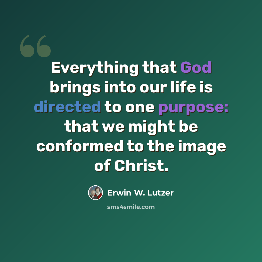 “Everything that God brings into our life is directed to one purpose: that we might be conformed to the image of Christ.” quote by Erwin W. Lutzer