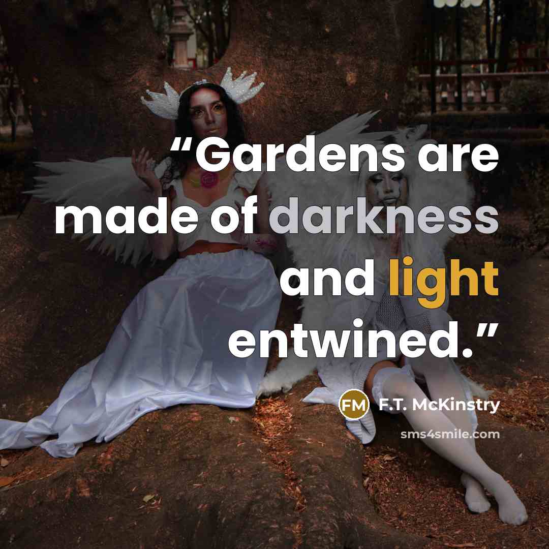 “Gardens are made of darkness and light entwined.” quote by F.T. McKinstry