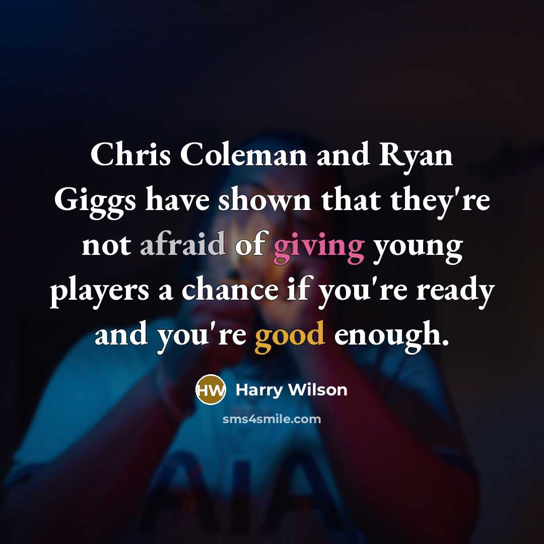 “Chris Coleman and Ryan Giggs have shown that they're not afraid of giving young players a chance if you're ready and you're good enough.” quote by Harry Wilson