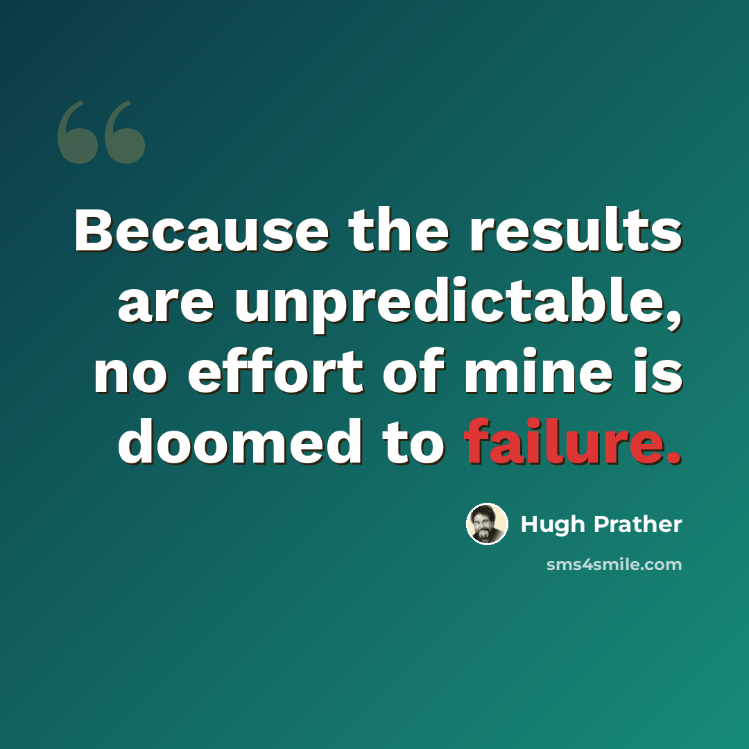 “Because the results are unpredictable, no effort of mine is doomed to failure.” quote by Hugh Prather