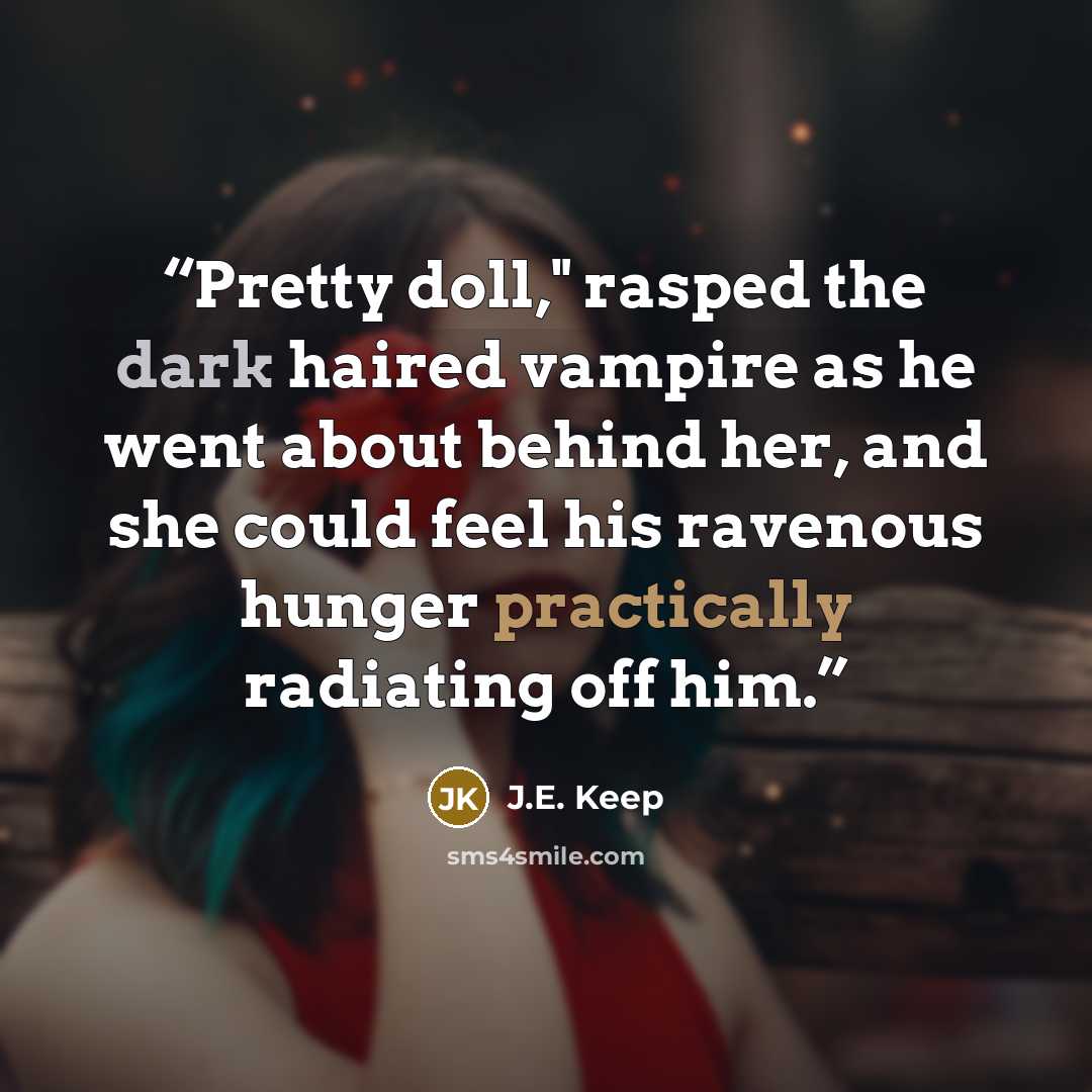 “Pretty doll," rasped the dark haired vampire as he went about behind her, and she could feel his ravenous hunger practically radiating off him.” quote by J.E. Keep