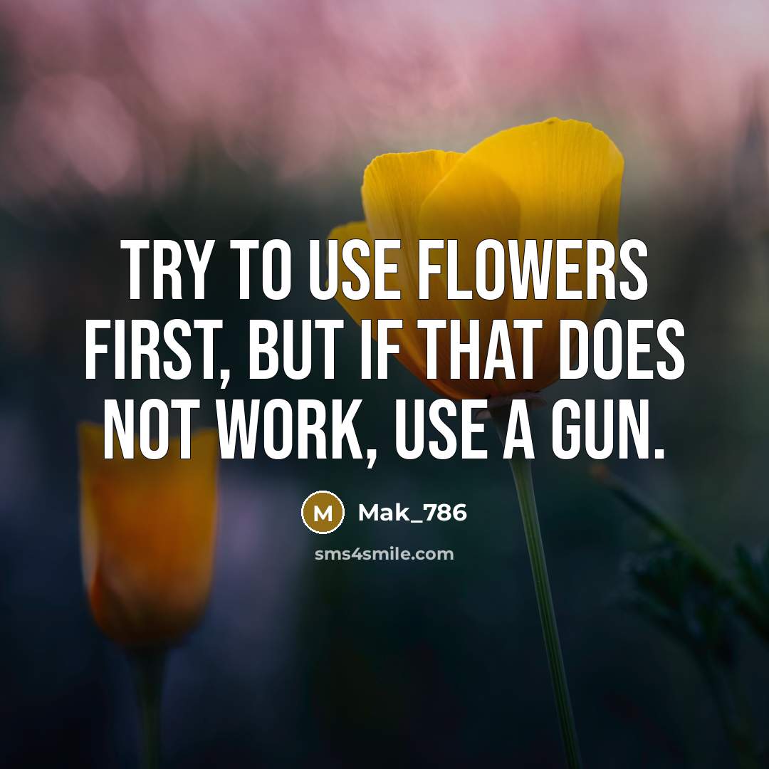 “Try to use flowers first, but if that does not work, use a gun.” quote by Mak_786