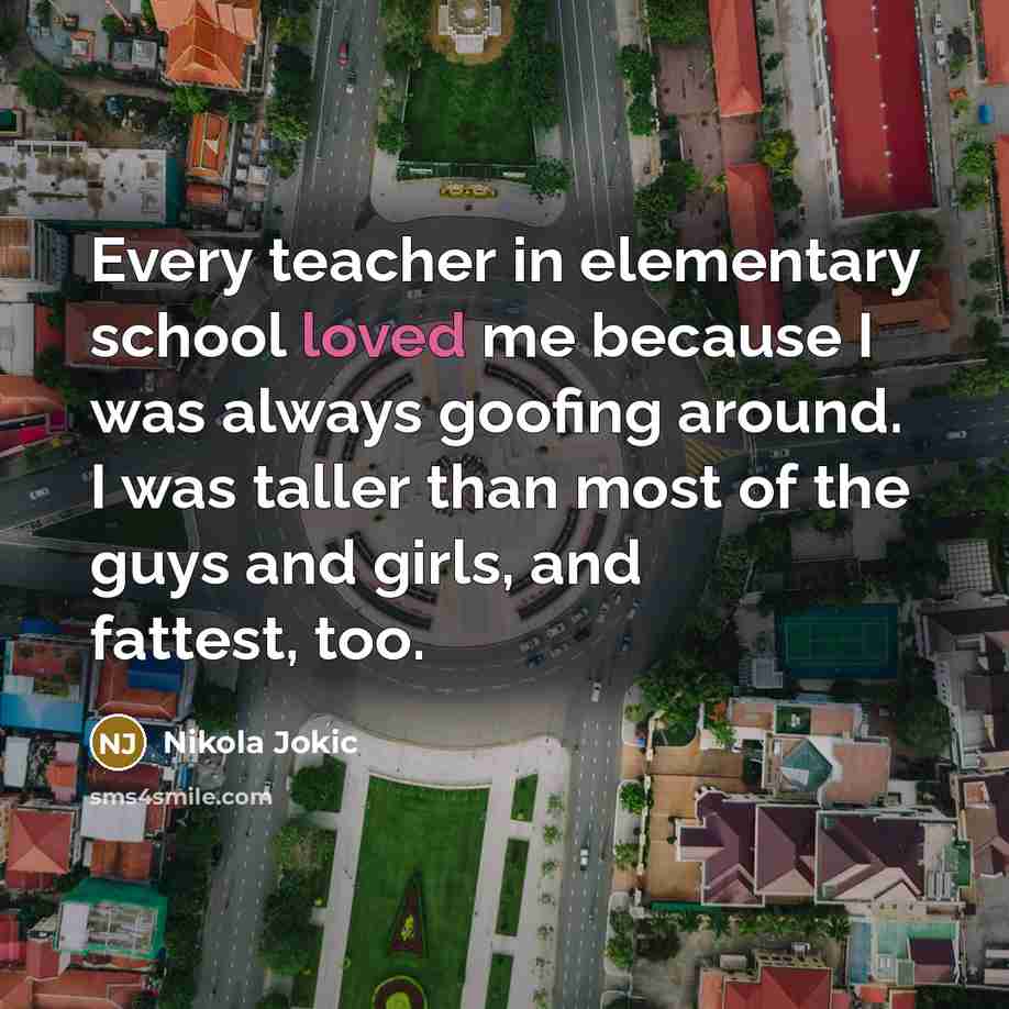 “Every teacher in elementary school loved me because I was always goofing around. I was taller than most of the guys and girls, and fattest, too.” quote by Nikola Jokic