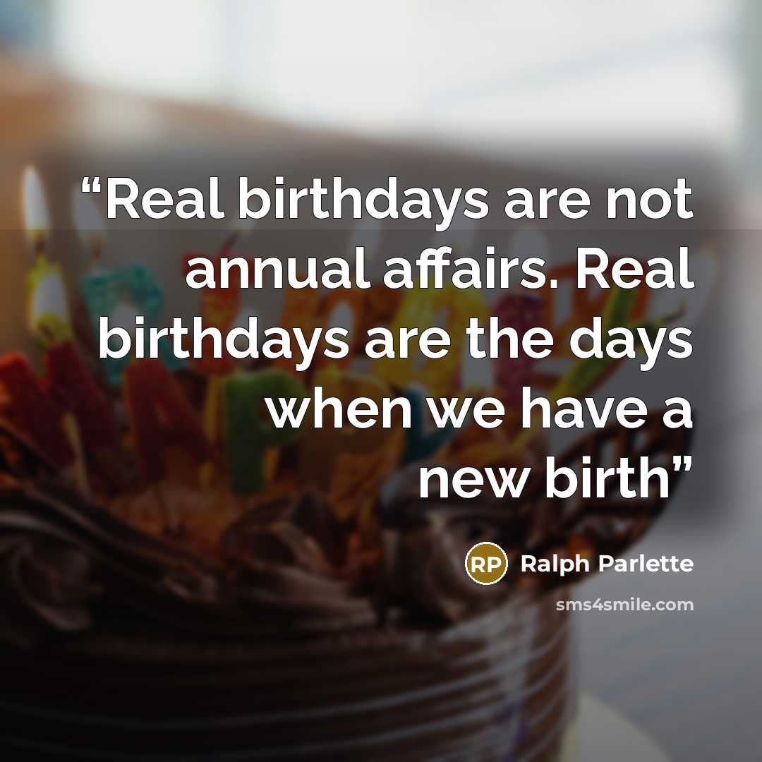 “Real birthdays are not annual affairs. Real birthdays are the days when we have a new birth” quote by Ralph Parlette