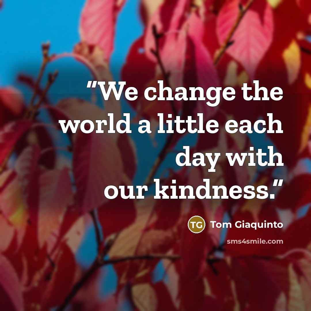 “We change the world a little each day with our kindness.” quote by Tom Giaquinto