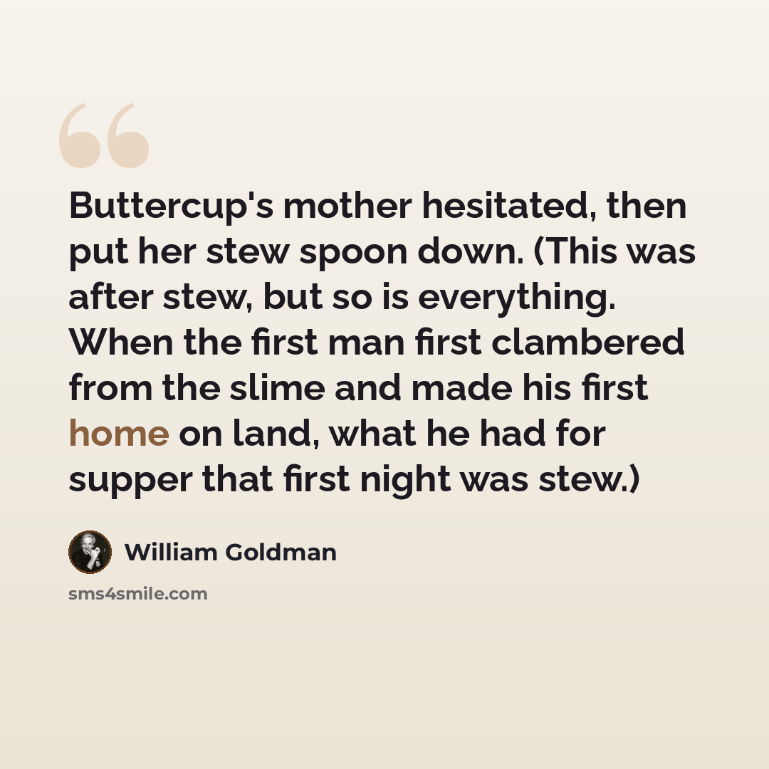 “Buttercup's mother hesitated, then put her stew spoon down. (This was after stew, but so is everything. When the first man first clambered from the slime and made his first home on land, what he had for supper that first night was stew.)” quote by William Goldman