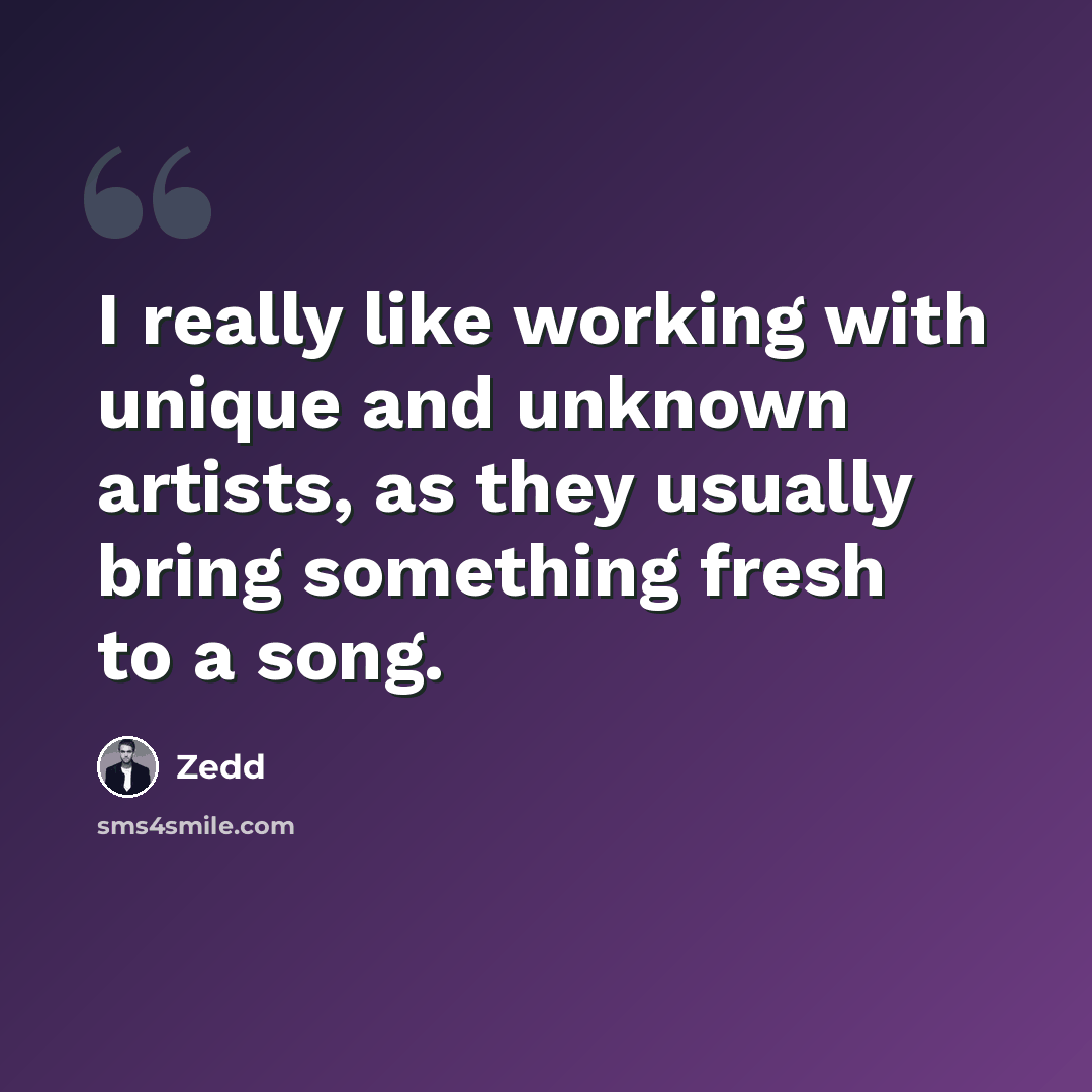 “I really like working with unique and unknown artists, as they usually bring something fresh to a song.” quote by Zedd