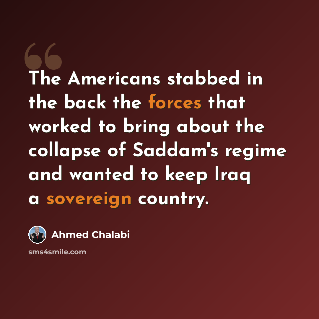 “The Americans stabbed in the back the forces that worked to bring about the collapse of Saddam's regime and wanted to keep Iraq a sovereign country.” quote by Ahmed Chalabi