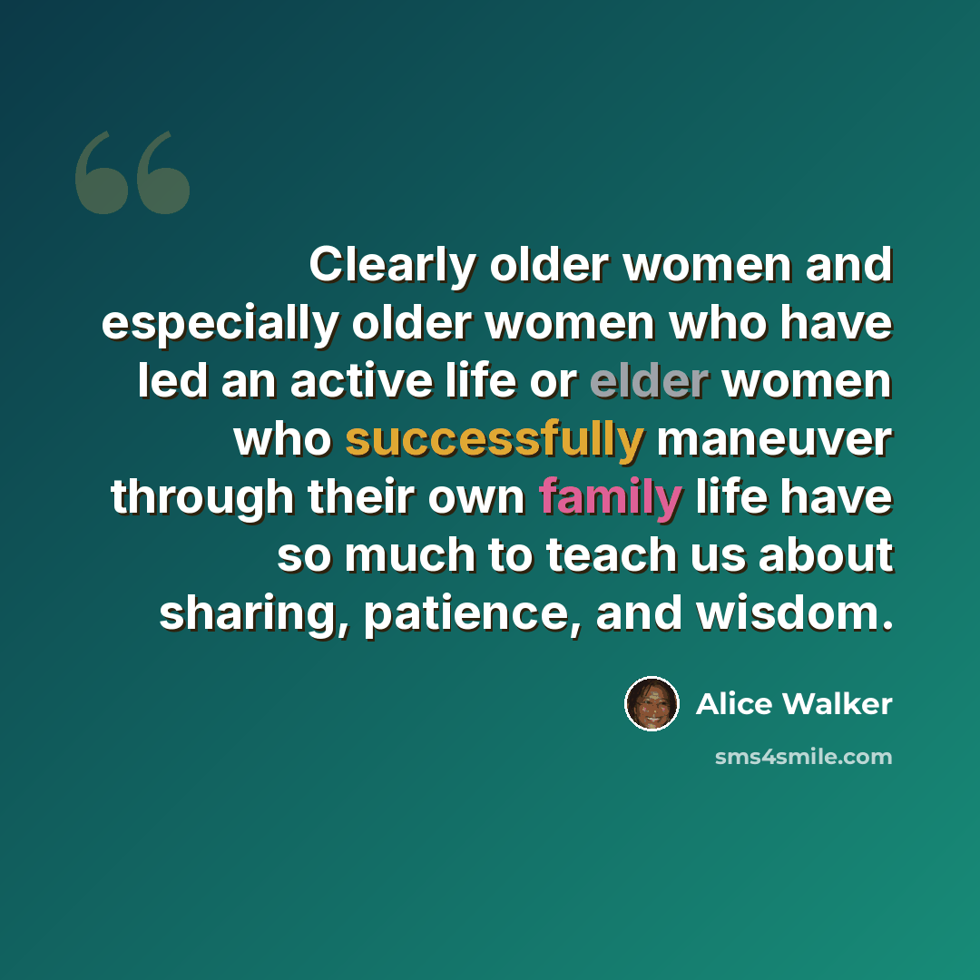 “Clearly older women and especially older women who have led an active life or elder women who successfully maneuver through their own family life have so much to teach us about sharing, patience, and wisdom.” quote by Alice Walker