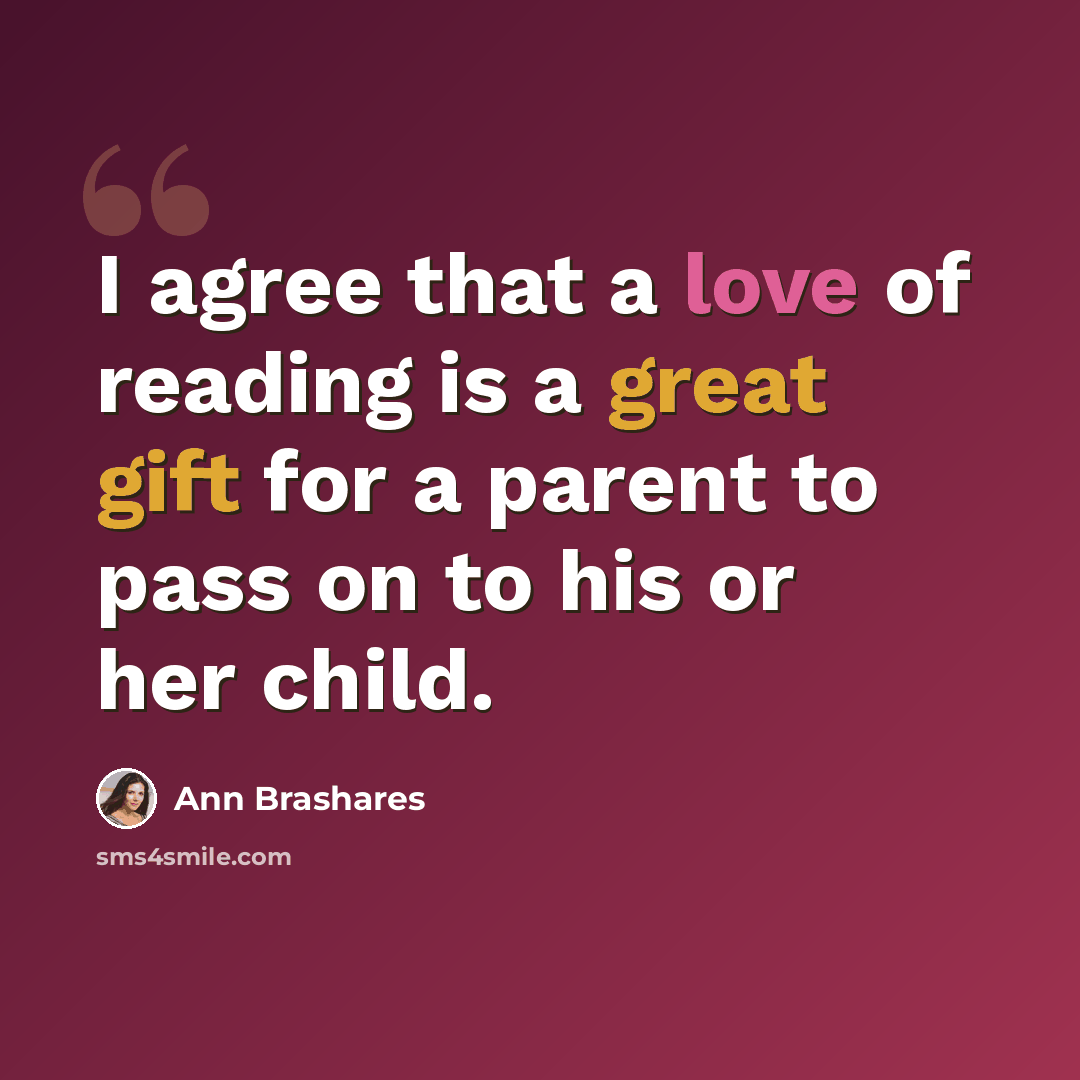 “I agree that a love of reading is a great gift for a parent to pass on to his or her child.” quote by Ann Brashares