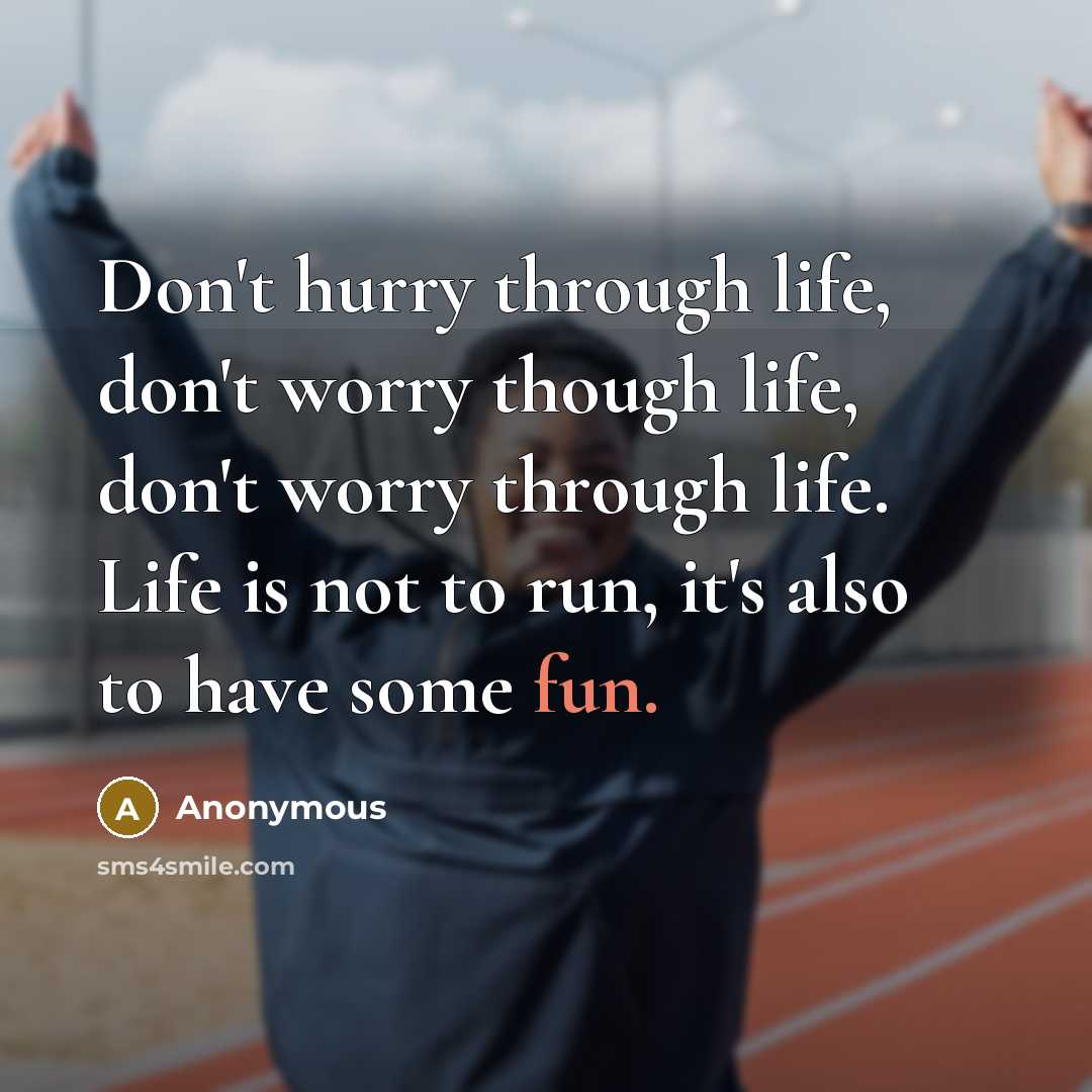 “Don't hurry through life, don't worry though life, don't worry through life. Life is not to run, it's also to have some fun.” quote by Anonymous