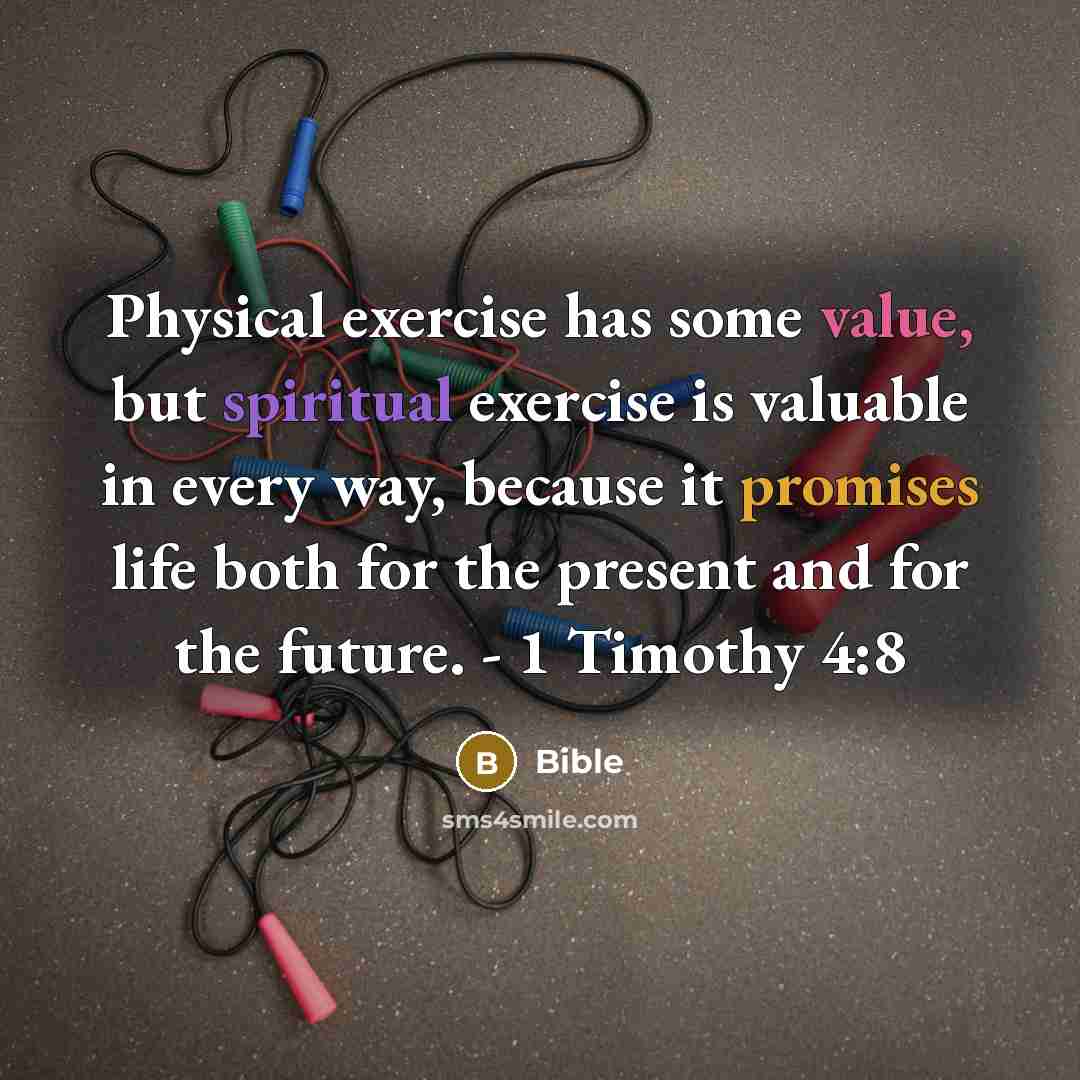 “Physical exercise has some value, but spiritual exercise is valuable in every way, because it promises life both for the present and for the future. - 1 Timothy 4:8” quote by Bible