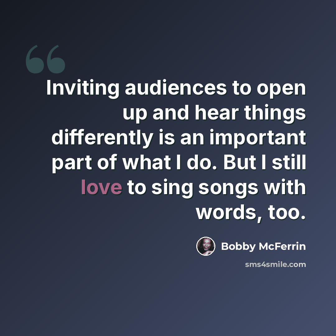 “Inviting audiences to open up and hear things differently is an important part of what I do. But I still love to sing songs with words, too.” quote by Bobby McFerrin
