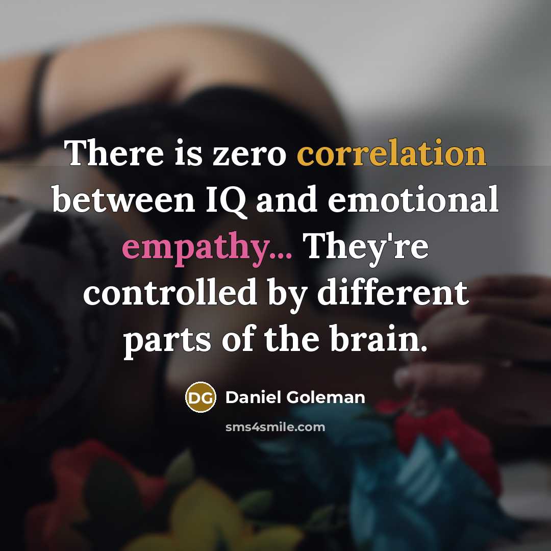 “There is zero correlation between IQ and emotional empathy... They're controlled by different parts of the brain.” quote by Daniel Goleman