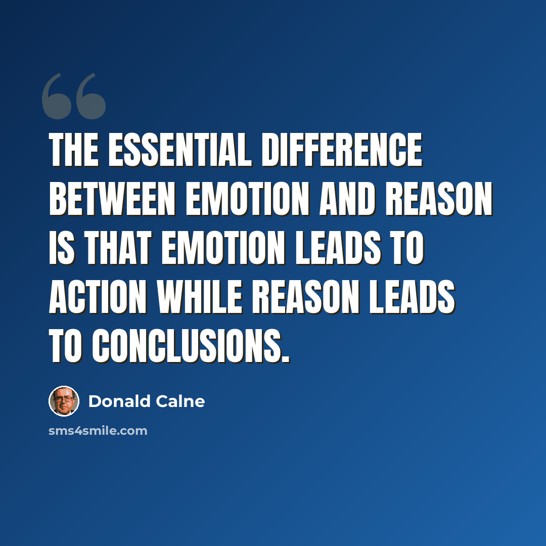 “The essential difference between emotion and reason is that emotion leads to action while reason leads to conclusions.” quote by Donald Calne