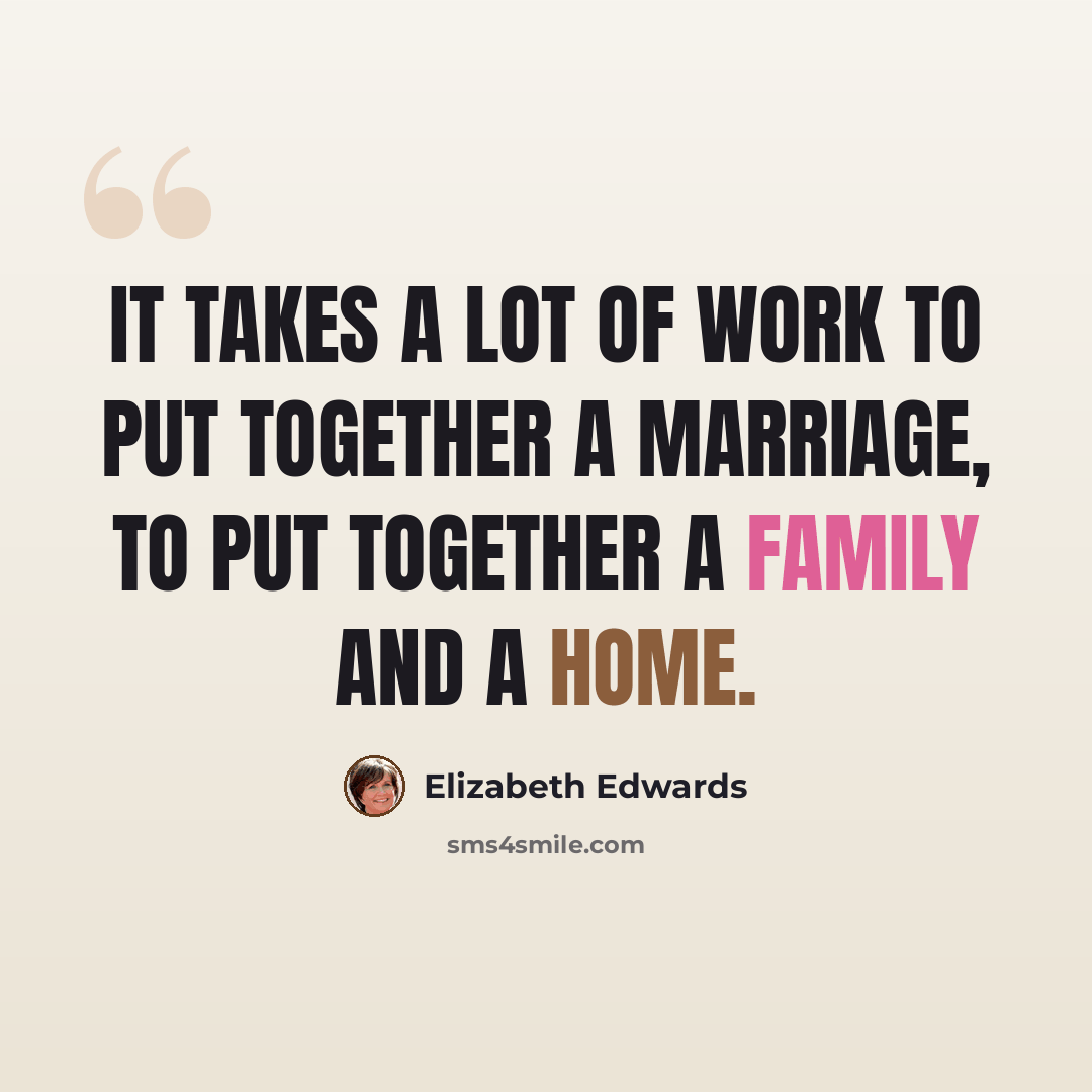 “It takes a lot of work to put together a marriage, to put together a family and a home.” quote by Elizabeth Edwards