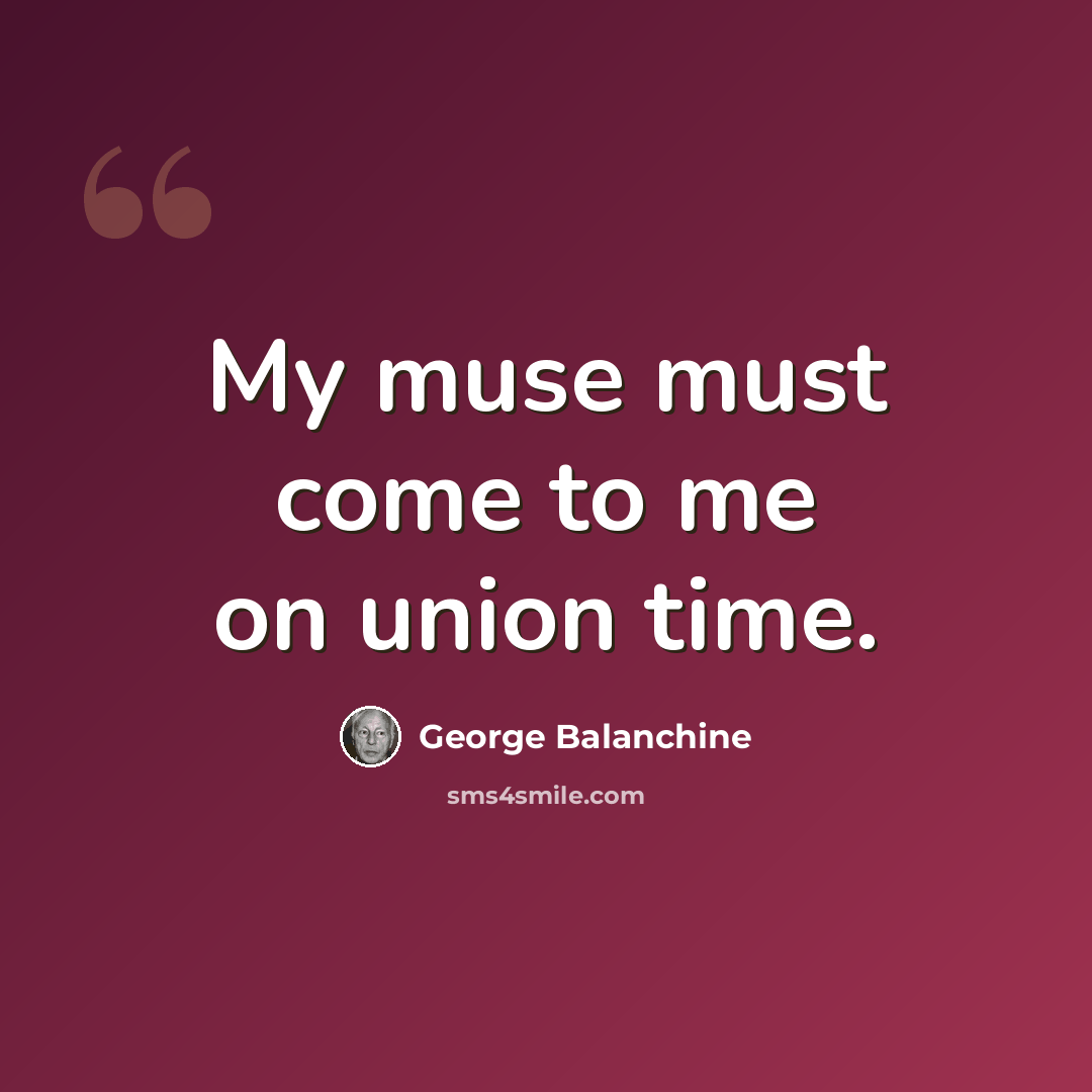 “My muse must come to me on union time.” quote by George Balanchine