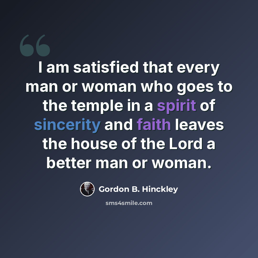 “I am satisfied that every man or woman who goes to the temple in a spirit of sincerity and faith leaves the house of the Lord a better man or woman.” quote by Gordon B. Hinckley