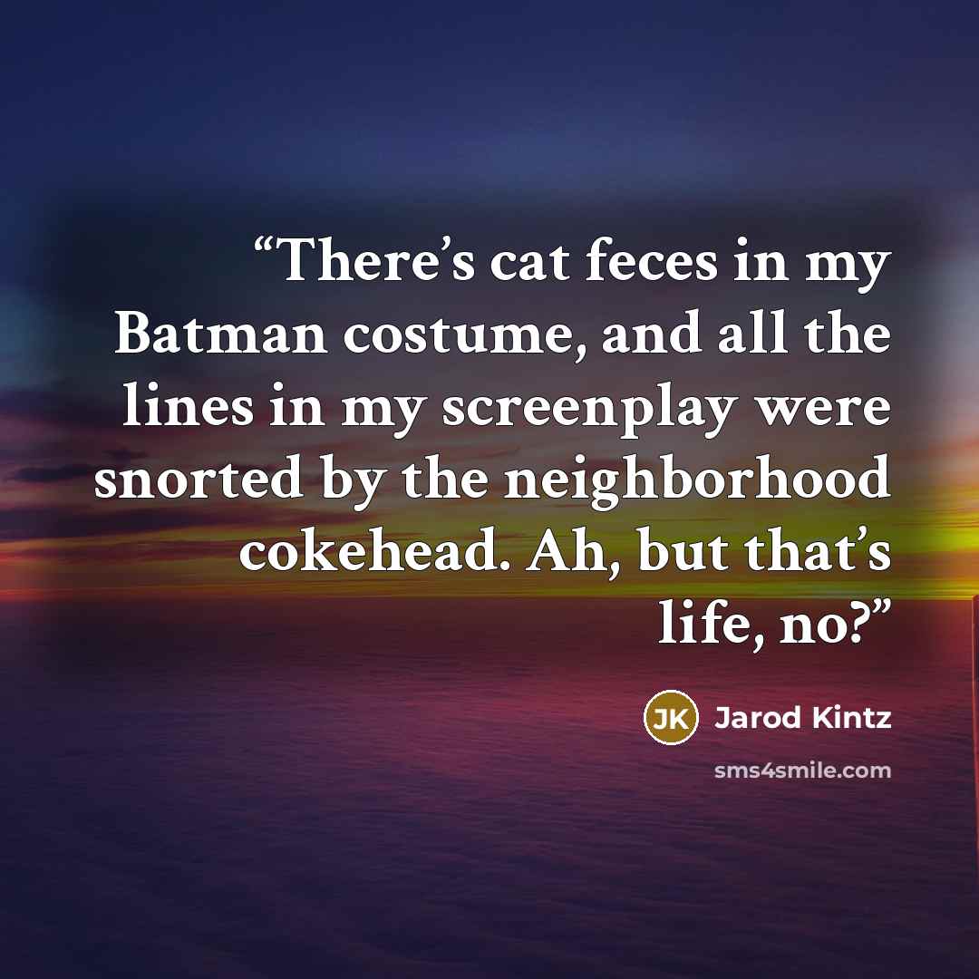“There’s cat feces in my Batman costume, and all the lines in my screenplay were snorted by the neighborhood cokehead. Ah, but that’s life, no?” quote by Jarod Kintz