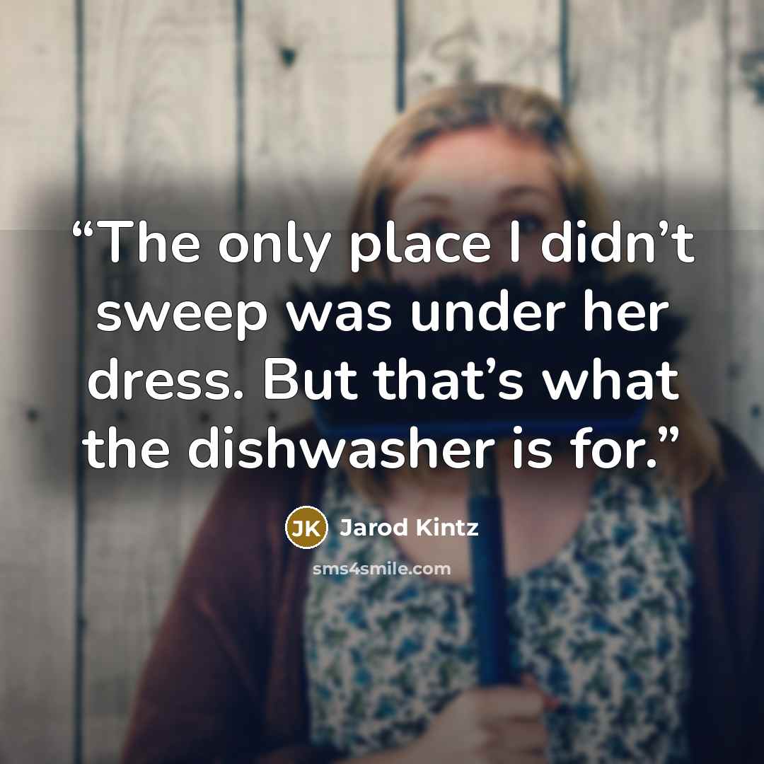 “The only place I didn’t sweep was under her dress. But that’s what the dishwasher is for.” quote by Jarod Kintz