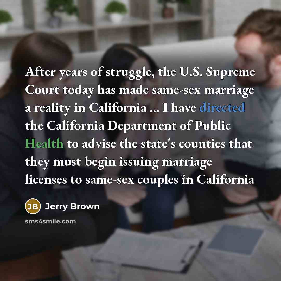 “After years of struggle, the U.S. Supreme Court today has made same-sex marriage a reality in California ... I have directed the California Department of Public Health to advise the state's counties that they must begin issuing marriage licenses to same-sex couples in California” quote by Jerry Brown