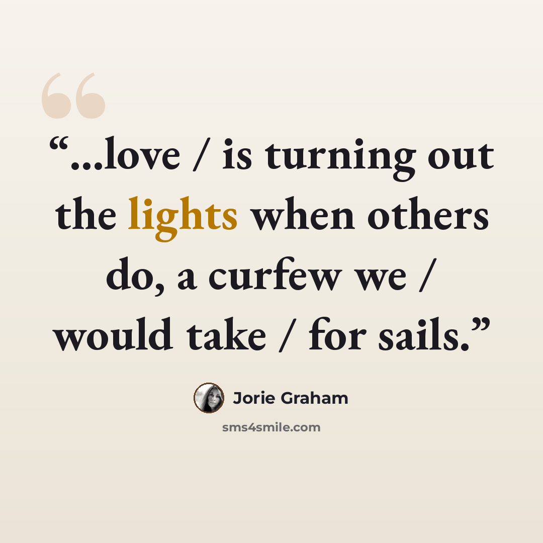 “...love / is turning out the lights when others do, a curfew we / would take / for sails.” quote by Jorie Graham