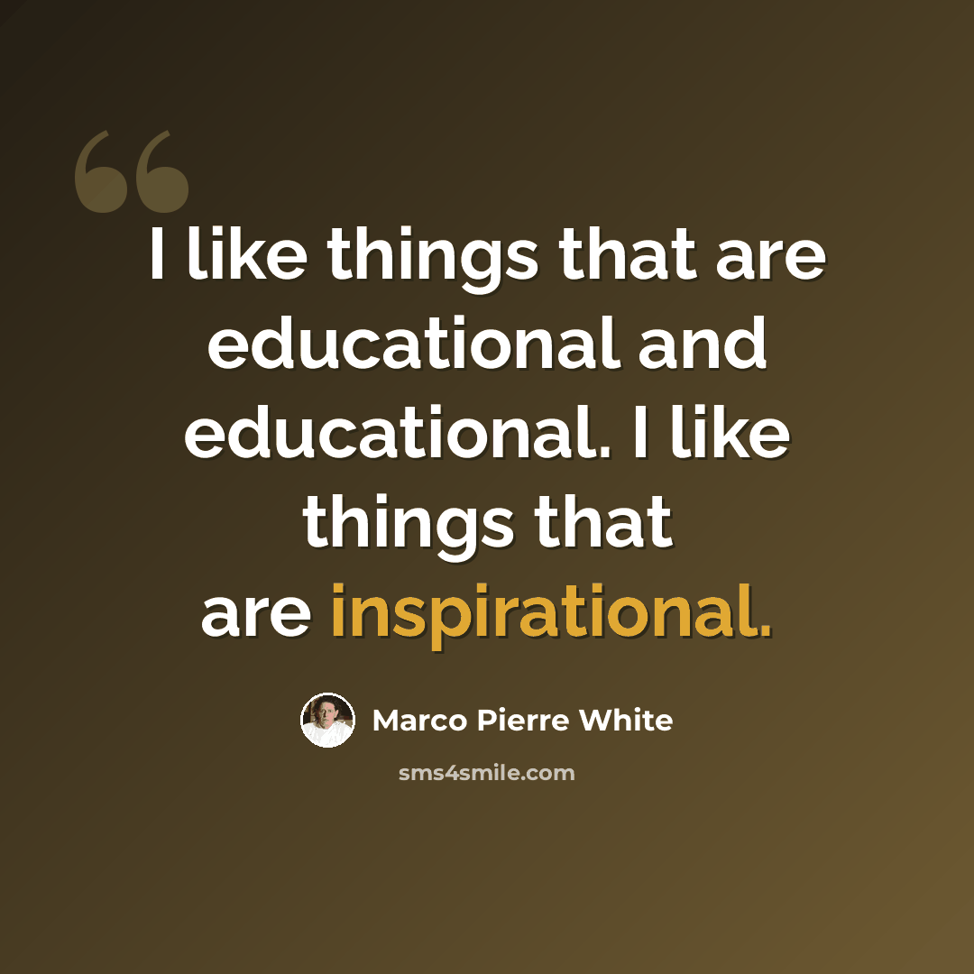 “I like things that are educational and educational. I like things that are inspirational.” quote by Marco Pierre White