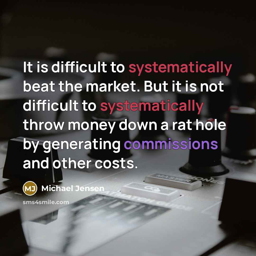 “It is difficult to systematically beat the market. But it is not difficult to systematically throw money down a rat hole by generating commissions and other costs.” quote by Michael Jensen