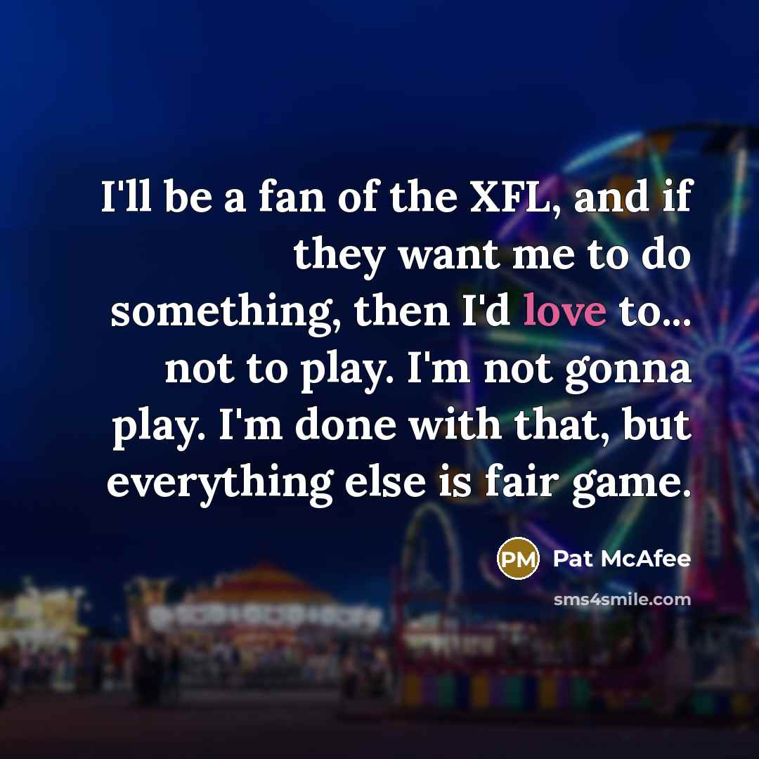 “I'll be a fan of the XFL, and if they want me to do something, then I'd love to... not to play. I'm not gonna play. I'm done with that, but everything else is fair game.” quote by Pat McAfee