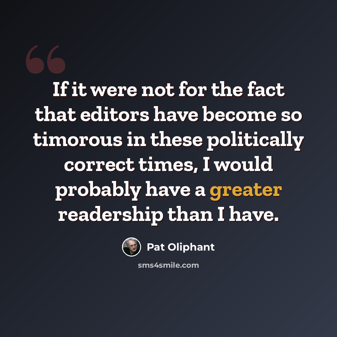 “If it were not for the fact that editors have become so timorous in these politically correct times, I would probably have a greater readership than I have.” quote by Pat Oliphant