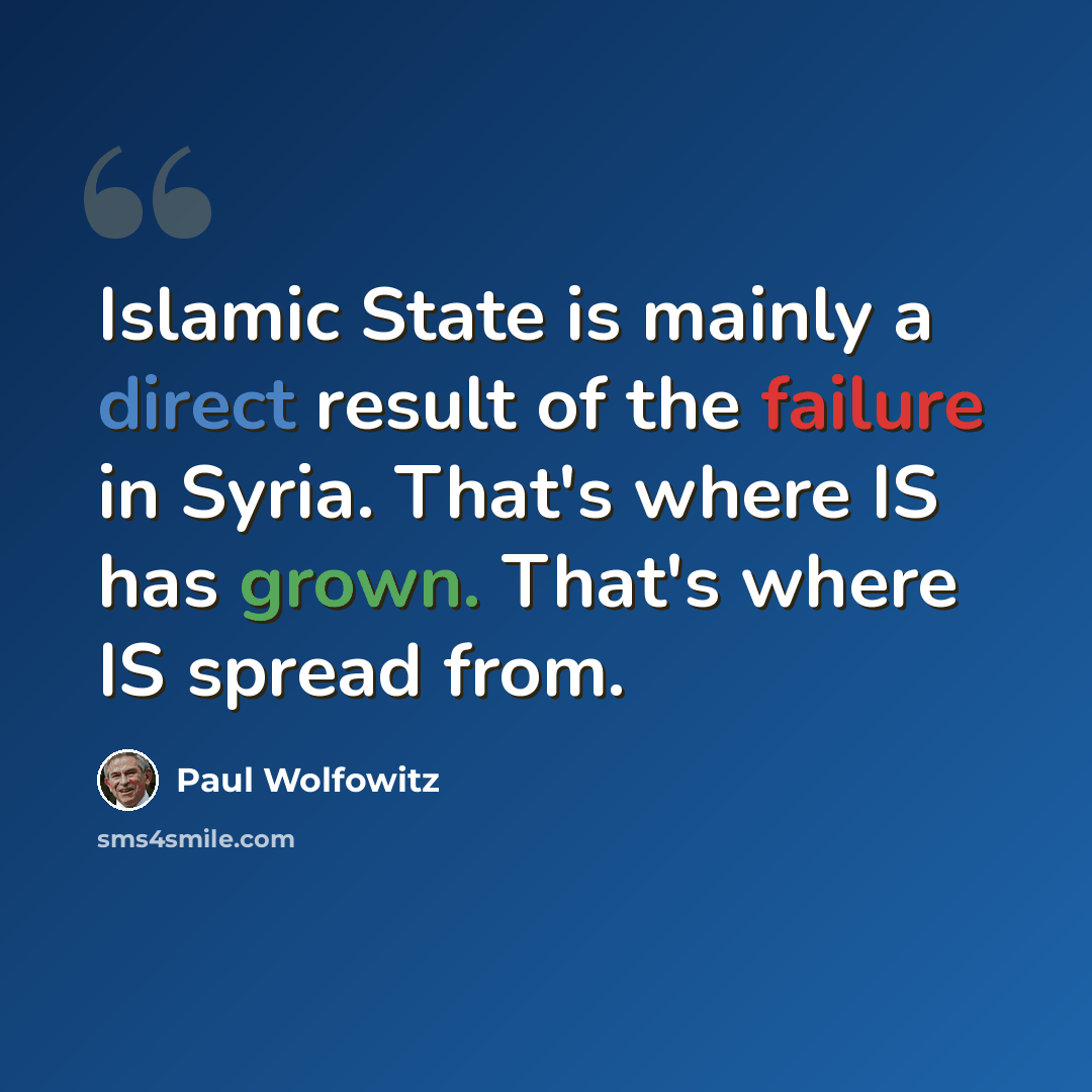 “Islamic State is mainly a direct result of the failure in Syria. That's where IS has grown. That's where IS spread from.” quote by Paul Wolfowitz