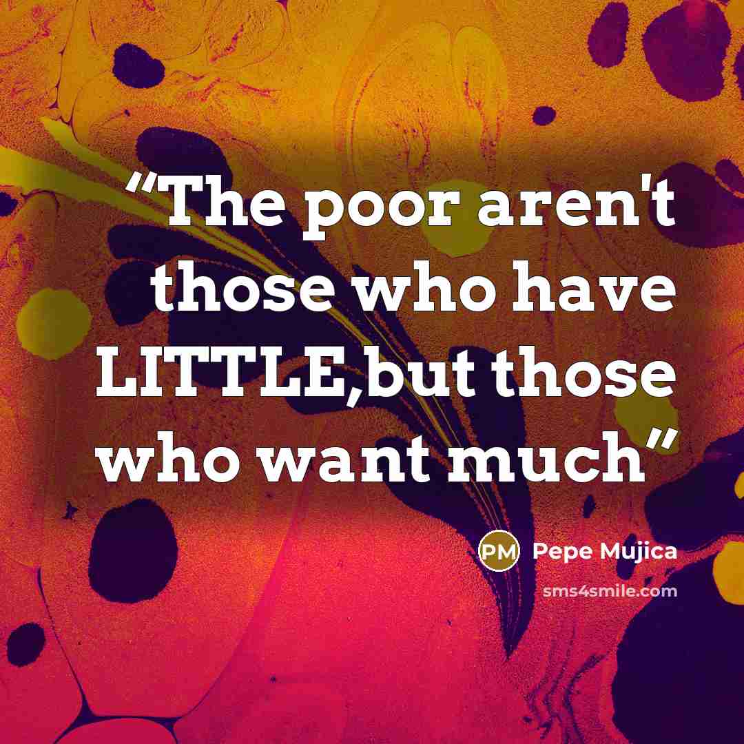 “The poor aren't those who have LITTLE,but those who want much” quote by Pepe Mujica