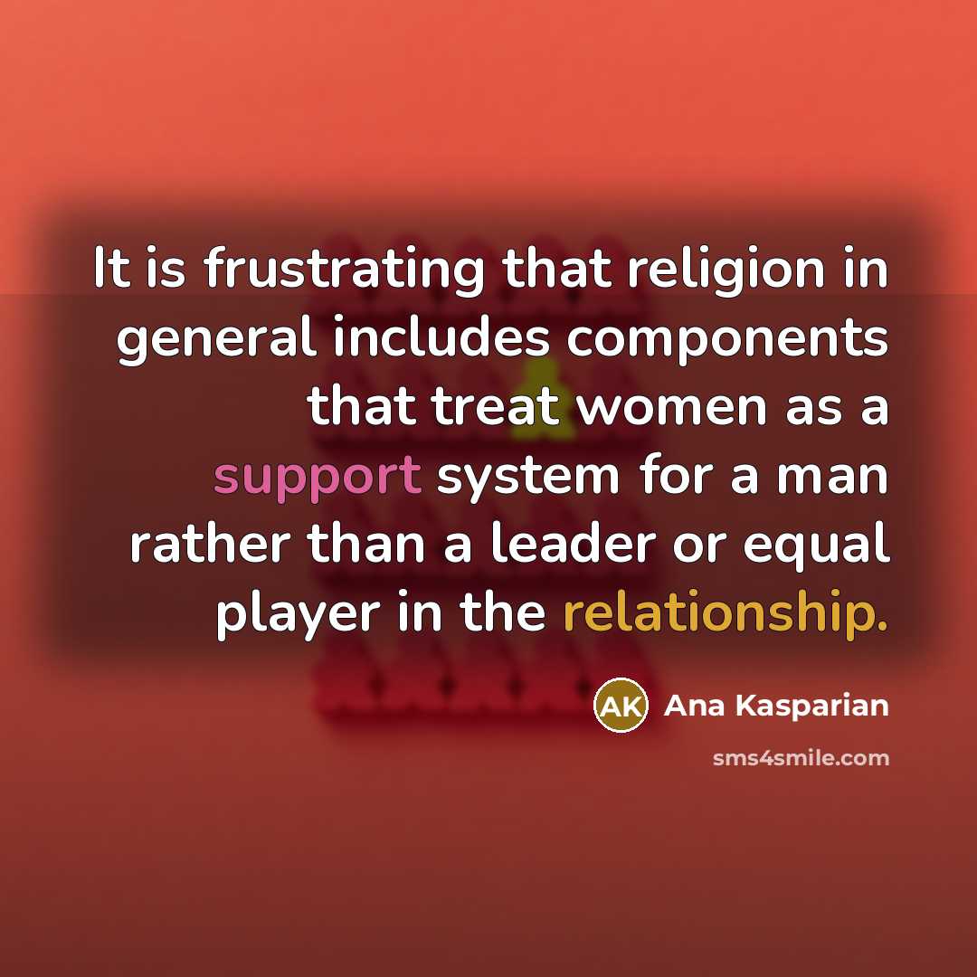 “It is frustrating that religion in general includes components that treat women as a support system for a man rather than a leader or equal player in the relationship.” quote by Ana Kasparian