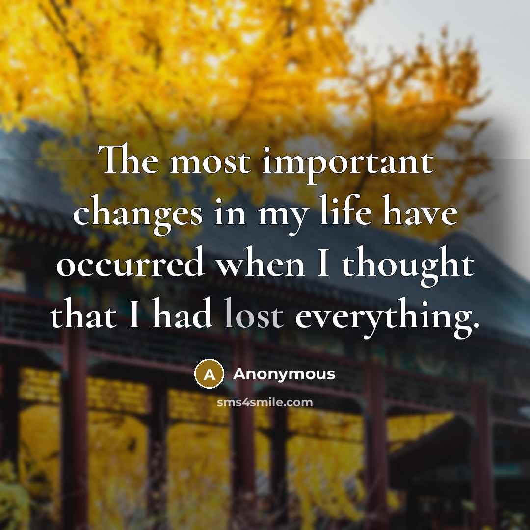 “The most important changes in my life have occurred when I thought that I had lost everything.” quote by Anonymous