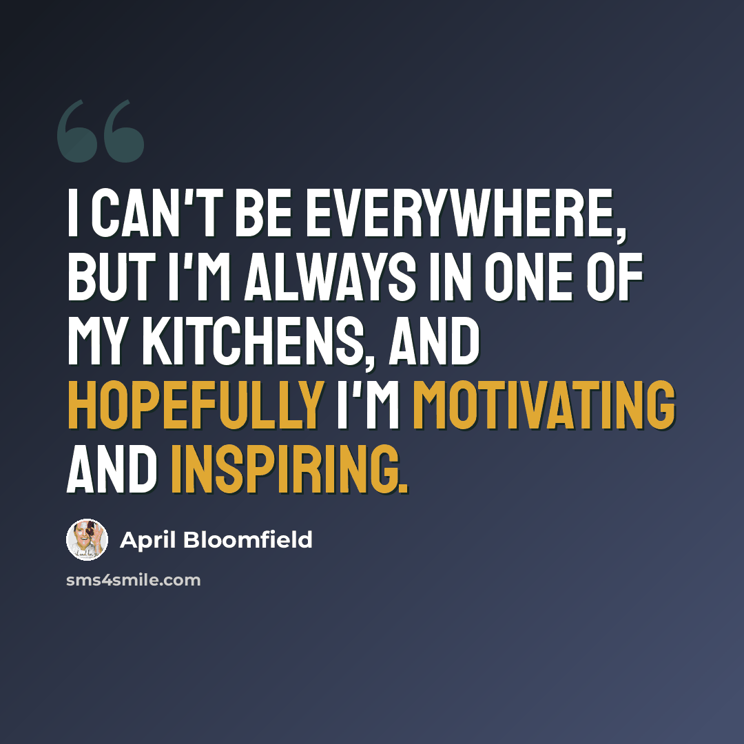 “I can't be everywhere, but I'm always in one of my kitchens, and hopefully I'm motivating and inspiring.” quote by April Bloomfield