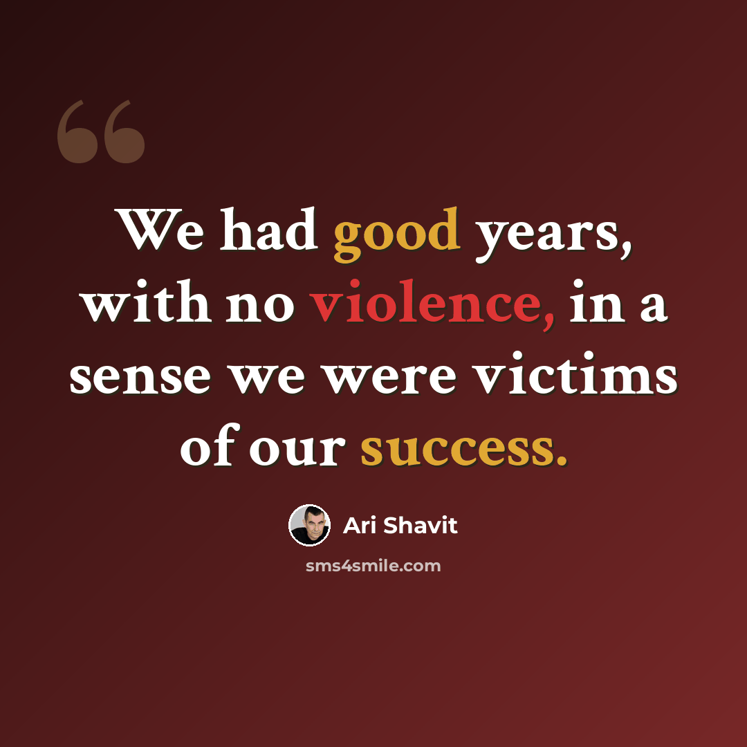 “We had good years, with no violence, in a sense we were victims of our success.” quote by Ari Shavit
