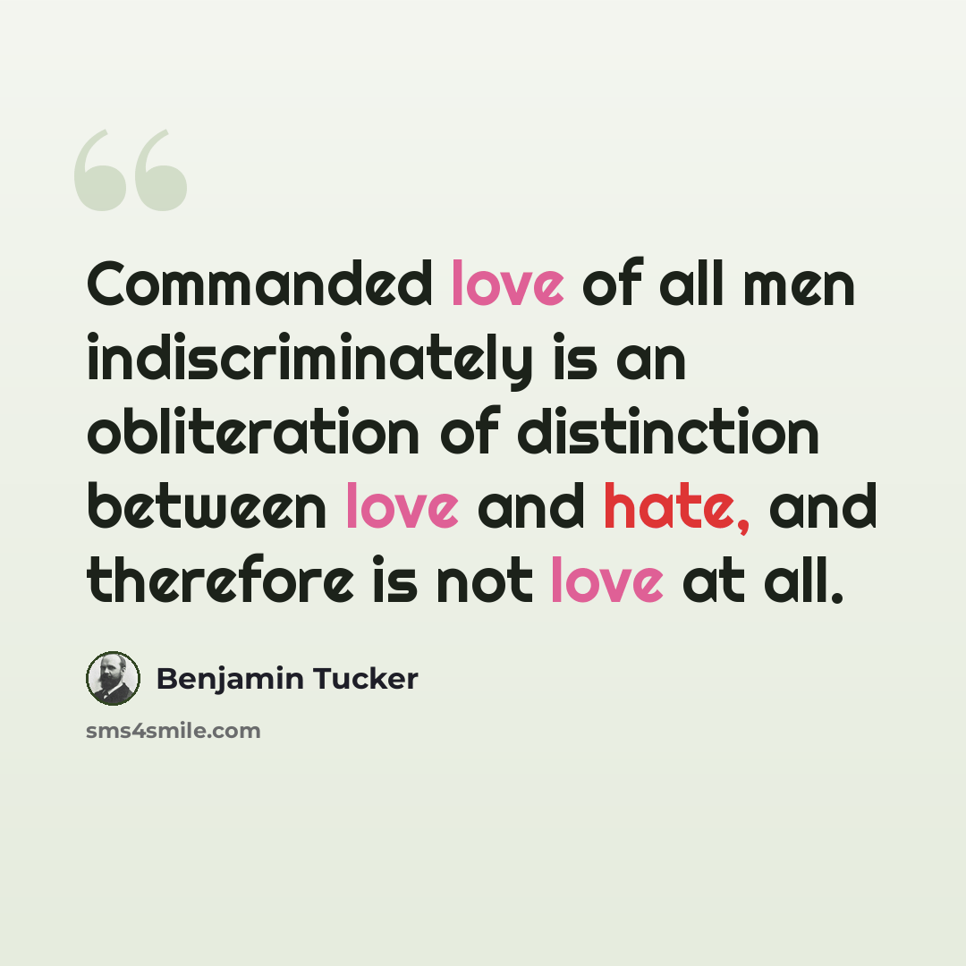 “Commanded love of all men indiscriminately is an obliteration of distinction between love and hate, and therefore is not love at all.” quote by Benjamin Tucker