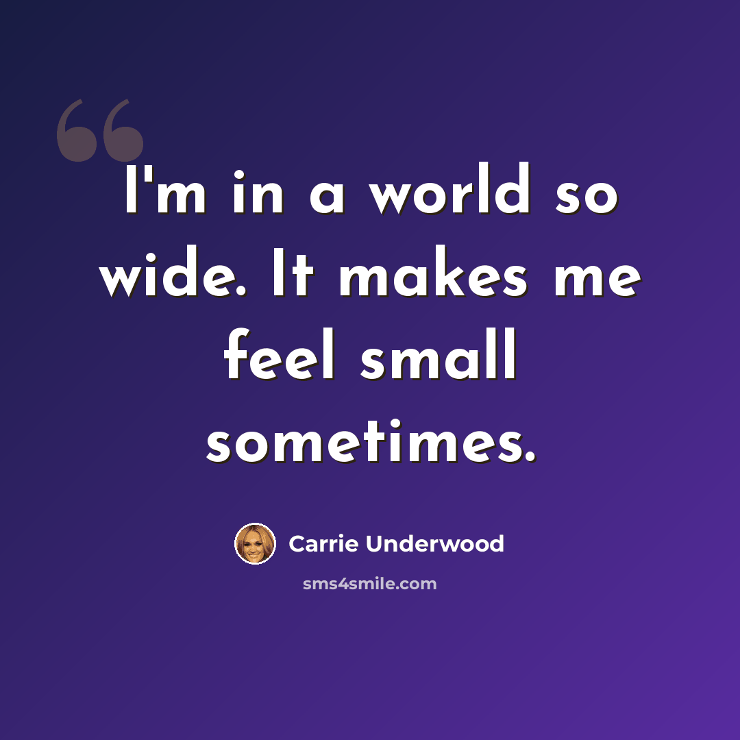 “I'm in a world so wide. It makes me feel small sometimes.” quote by Carrie Underwood